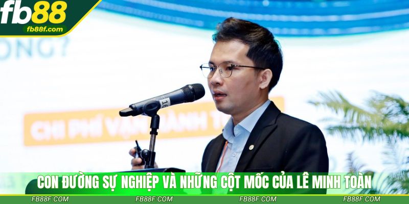 Con đường sự nghiệp và những cột mốc của Lê Minh Toàn
